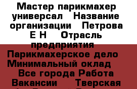 Мастер парикмахер-универсал › Название организации ­ Петрова Е.Н. › Отрасль предприятия ­ Парикмахерское дело › Минимальный оклад ­ 1 - Все города Работа » Вакансии   . Тверская обл.,Вышний Волочек г.